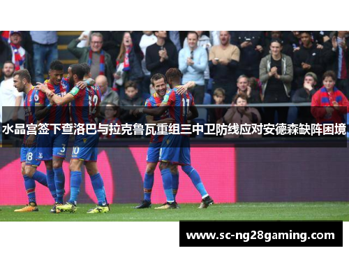 水晶宫签下查洛巴与拉克鲁瓦重组三中卫防线应对安德森缺阵困境 水晶宫签下查洛巴与拉克鲁瓦重组三中卫防线应对安德森缺阵困境