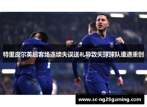 特里皮尔英超客场连续失误送礼导致失球球队遭遇重创 特里皮尔英超客场连续失误送礼导致失球球队遭遇重创
