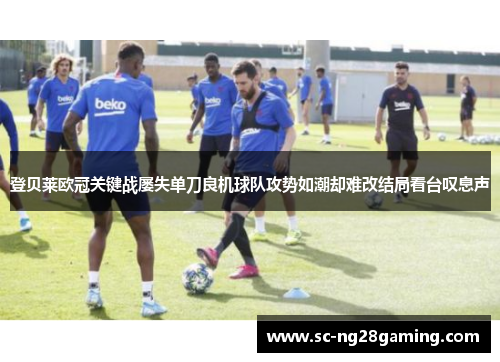 登贝莱欧冠关键战屡失单刀良机球队攻势如潮却难改结局看台叹息声 登贝莱欧冠关键战屡失单刀良机球队攻势如潮却难改结局看台叹息声