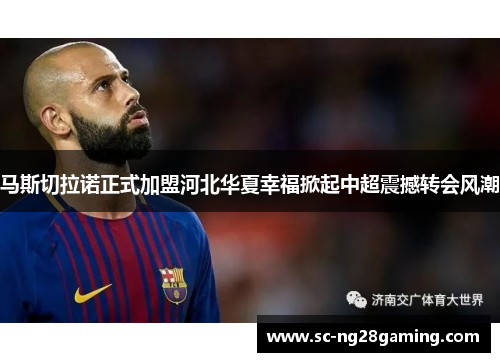 马斯切拉诺正式加盟河北华夏幸福掀起中超震撼转会风潮 马斯切拉诺正式加盟河北华夏幸福掀起中超震撼转会风潮