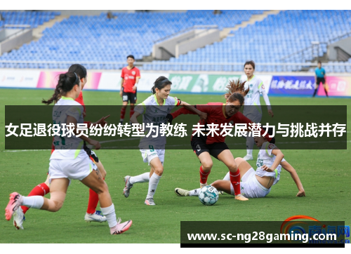 女足退役球员纷纷转型为教练 未来发展潜力与挑战并存 女足退役球员纷纷转型为教练 未来发展潜力与挑战并存